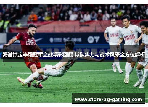 海港锁定半程冠军之战精彩回顾 球队实力与战术风采全方位解析