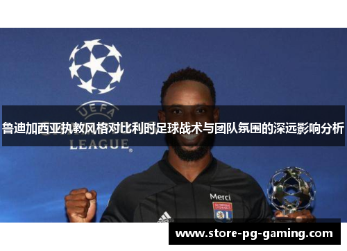 鲁迪加西亚执教风格对比利时足球战术与团队氛围的深远影响分析