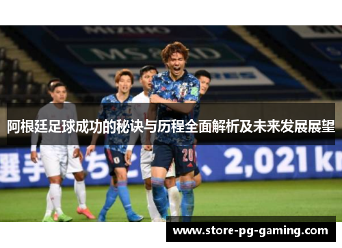 阿根廷足球成功的秘诀与历程全面解析及未来发展展望