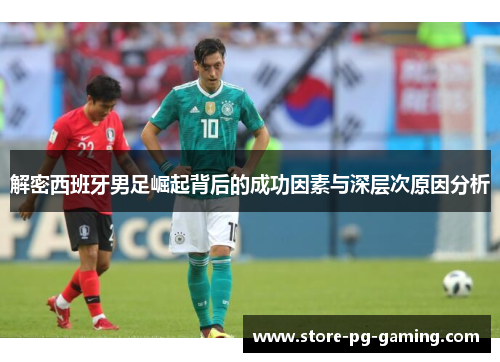 解密西班牙男足崛起背后的成功因素与深层次原因分析