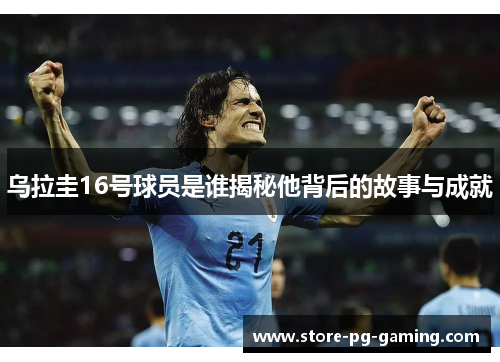 乌拉圭16号球员是谁揭秘他背后的故事与成就