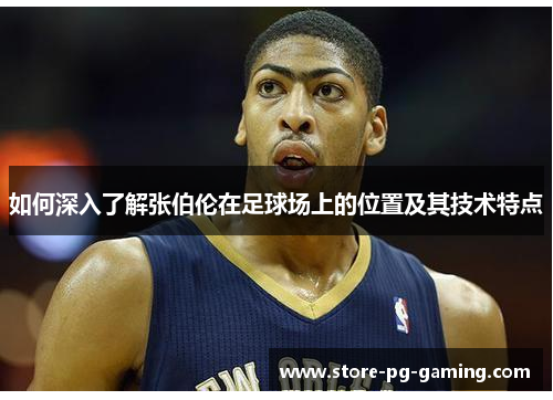 如何深入了解张伯伦在足球场上的位置及其技术特点