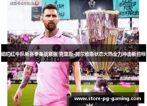 纽约红牛队新赛季备战紧张 克里斯·阿尔维斯状态火热全力冲击新目标
