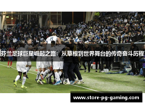 芬兰足球巨星崛起之路：从草根到世界舞台的传奇奋斗历程