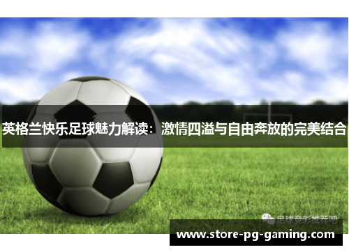 英格兰快乐足球魅力解读：激情四溢与自由奔放的完美结合