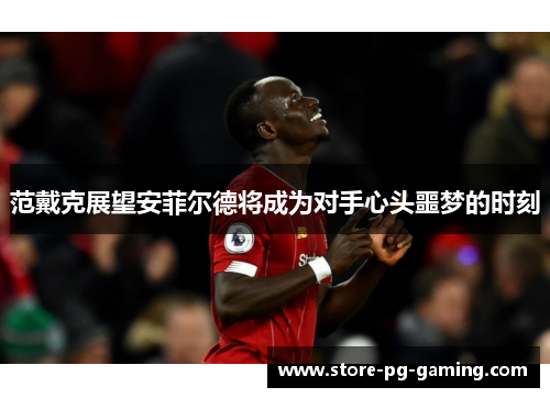 范戴克展望安菲尔德将成为对手心头噩梦的时刻