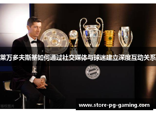 莱万多夫斯基如何通过社交媒体与球迷建立深度互动关系