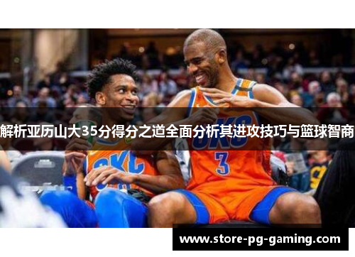 解析亚历山大35分得分之道全面分析其进攻技巧与篮球智商