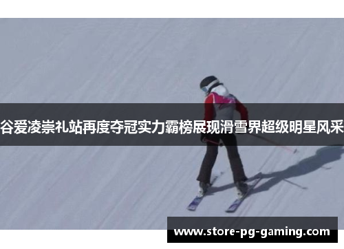 谷爱凌崇礼站再度夺冠实力霸榜展现滑雪界超级明星风采