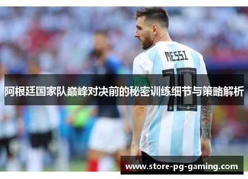 阿根廷国家队巅峰对决前的秘密训练细节与策略解析