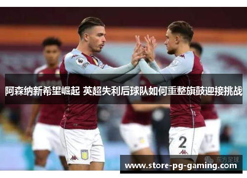 阿森纳新希望崛起 英超失利后球队如何重整旗鼓迎接挑战