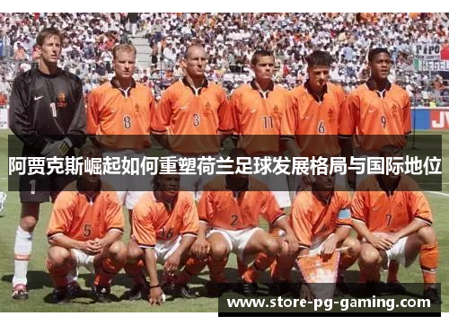 阿贾克斯崛起如何重塑荷兰足球发展格局与国际地位