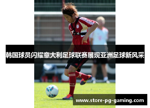 韩国球员闪耀意大利足球联赛展现亚洲足球新风采