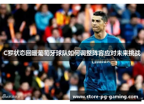 C罗状态回暖葡萄牙球队如何调整阵容应对未来挑战