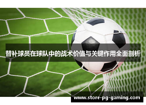 替补球员在球队中的战术价值与关键作用全面剖析