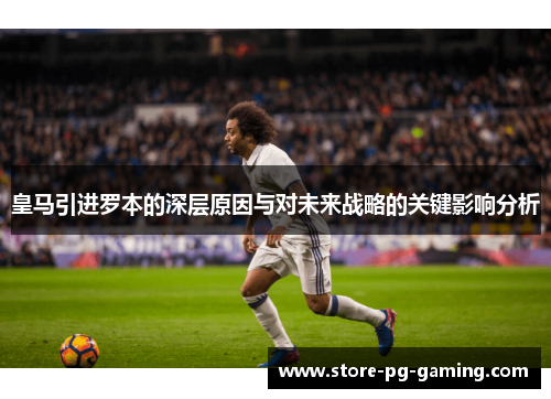 皇马引进罗本的深层原因与对未来战略的关键影响分析