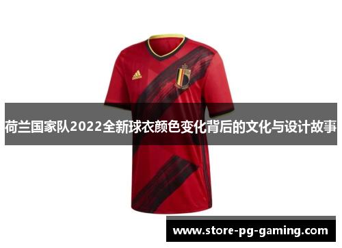 荷兰国家队2022全新球衣颜色变化背后的文化与设计故事