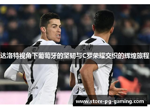 达洛特视角下葡萄牙的坚韧与C罗荣耀交织的辉煌旅程