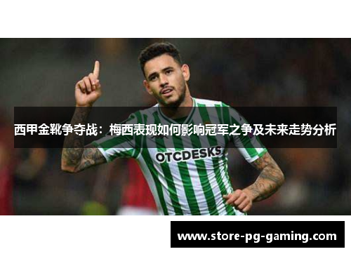 西甲金靴争夺战：梅西表现如何影响冠军之争及未来走势分析