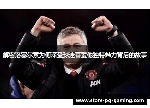 解密洛塞尔索为何深受球迷喜爱他独特魅力背后的故事
