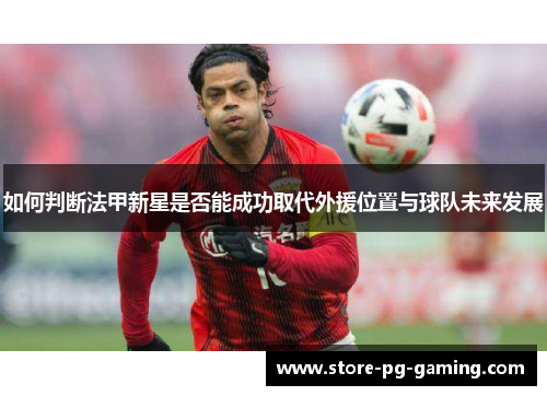 如何判断法甲新星是否能成功取代外援位置与球队未来发展