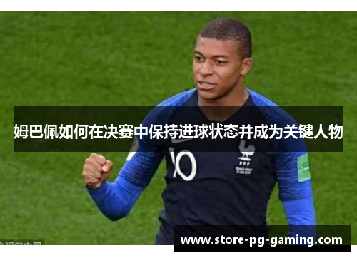 姆巴佩如何在决赛中保持进球状态并成为关键人物