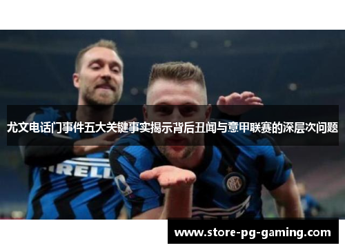 尤文电话门事件五大关键事实揭示背后丑闻与意甲联赛的深层次问题