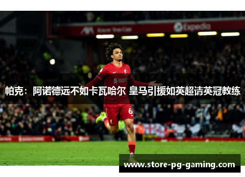 帕克：阿诺德远不如卡瓦哈尔 皇马引援如英超请英冠教练
