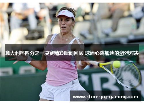 意大利杯四分之一决赛精彩瞬间回顾 球迷心跳加速的激烈对决