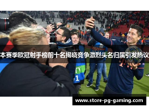 本赛季欧冠射手榜前十名揭晓竞争激烈头名归属引发热议