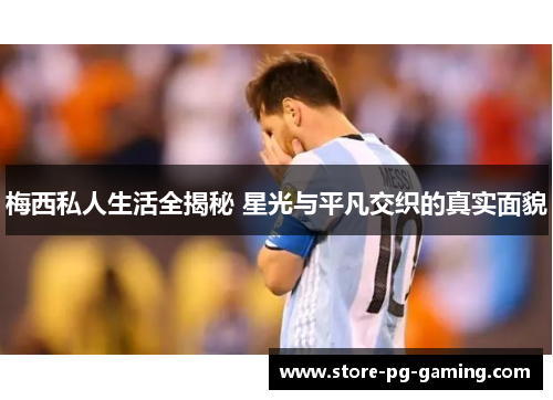 梅西私人生活全揭秘 星光与平凡交织的真实面貌