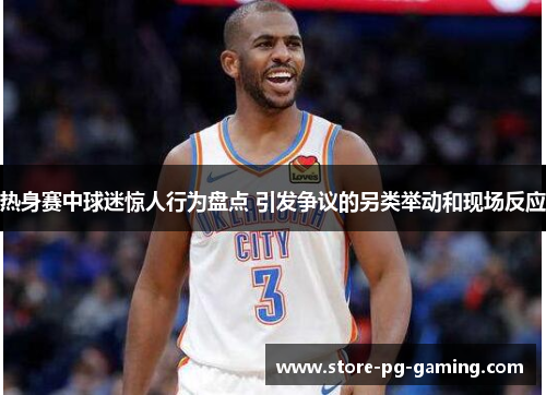 热身赛中球迷惊人行为盘点 引发争议的另类举动和现场反应