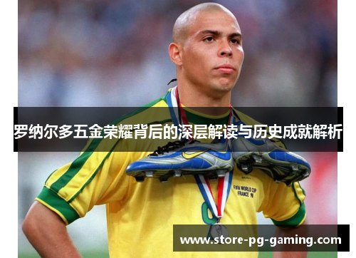 罗纳尔多五金荣耀背后的深层解读与历史成就解析