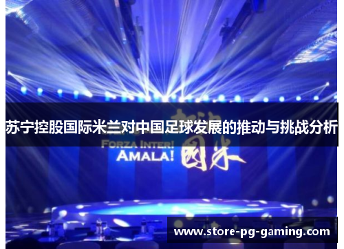 苏宁控股国际米兰对中国足球发展的推动与挑战分析