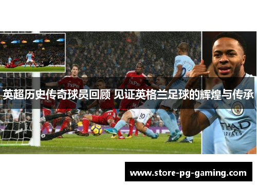 英超历史传奇球员回顾 见证英格兰足球的辉煌与传承