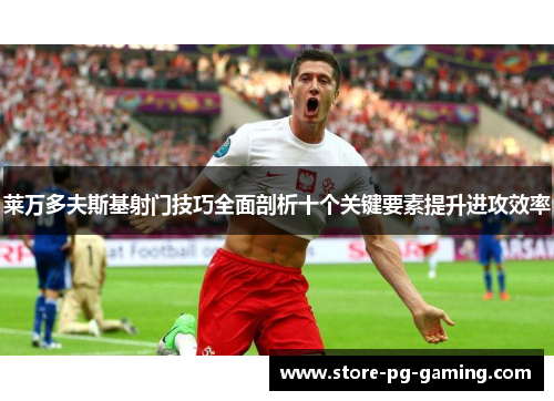 莱万多夫斯基射门技巧全面剖析十个关键要素提升进攻效率