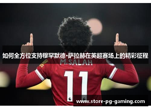 如何全方位支持穆罕默德·萨拉赫在英超赛场上的精彩征程