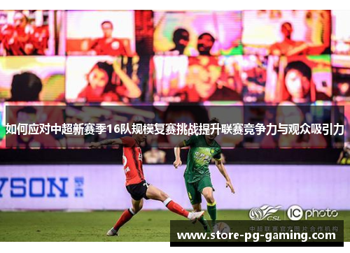 如何应对中超新赛季16队规模复赛挑战提升联赛竞争力与观众吸引力