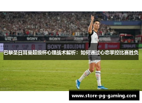 巴黎圣日耳曼超级杯心理战术解析：如何通过心态掌控比赛胜负