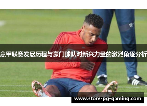 意甲联赛发展历程与豪门球队对新兴力量的激烈角逐分析