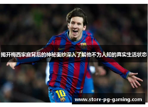 揭开梅西家庭背后的神秘面纱深入了解他不为人知的真实生活状态