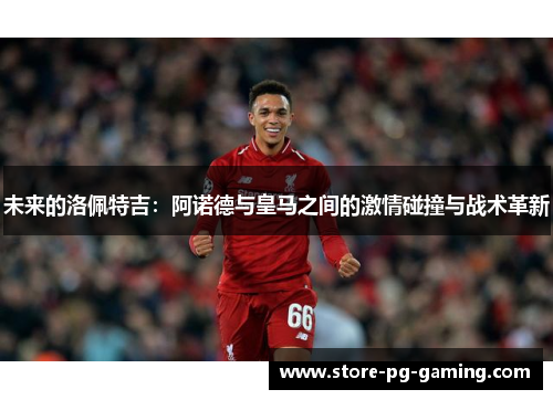 未来的洛佩特吉：阿诺德与皇马之间的激情碰撞与战术革新