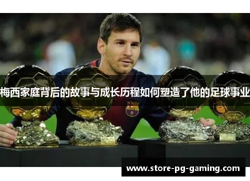 梅西家庭背后的故事与成长历程如何塑造了他的足球事业