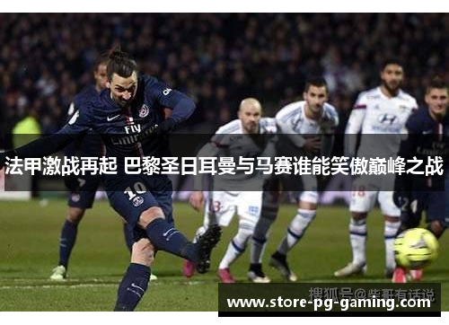 法甲激战再起 巴黎圣日耳曼与马赛谁能笑傲巅峰之战