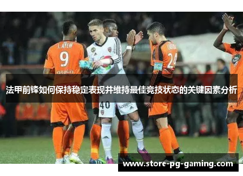 法甲前锋如何保持稳定表现并维持最佳竞技状态的关键因素分析