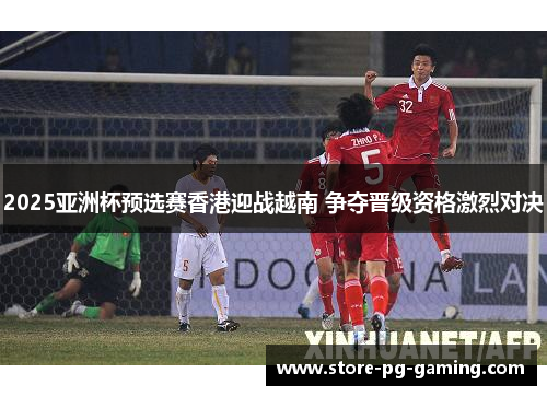 2025亚洲杯预选赛香港迎战越南 争夺晋级资格激烈对决