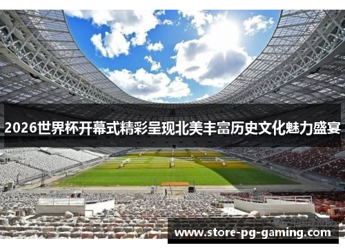 2026世界杯开幕式精彩呈现北美丰富历史文化魅力盛宴