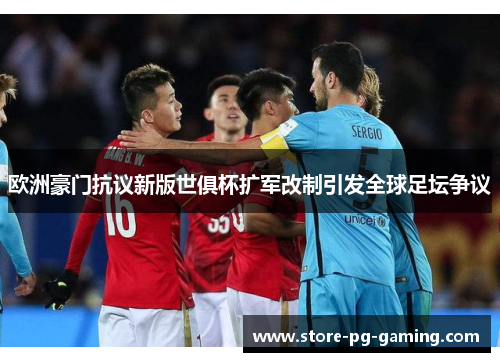 欧洲豪门抗议新版世俱杯扩军改制引发全球足坛争议