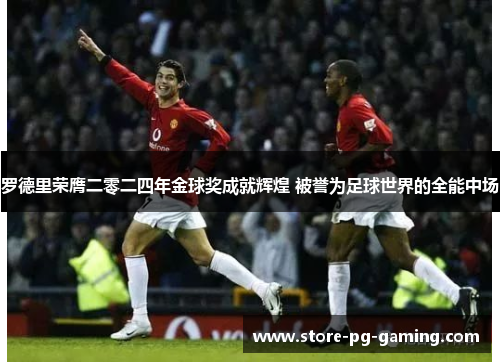 罗德里荣膺二零二四年金球奖成就辉煌 被誉为足球世界的全能中场