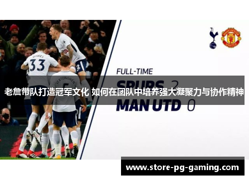 老詹带队打造冠军文化 如何在团队中培养强大凝聚力与协作精神